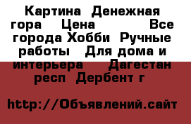 Картина “Денежная гора“ › Цена ­ 4 000 - Все города Хобби. Ручные работы » Для дома и интерьера   . Дагестан респ.,Дербент г.